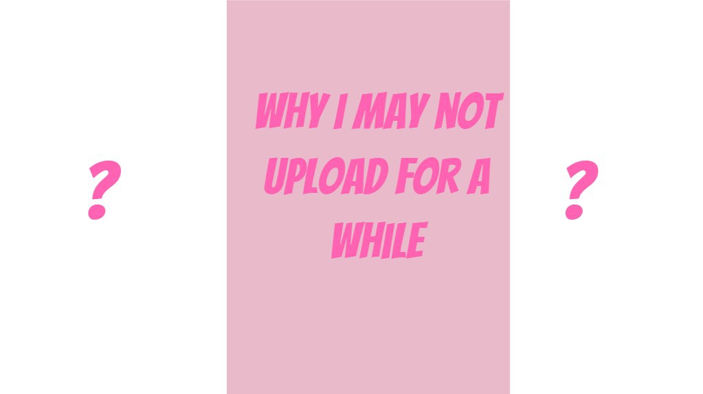 Why I may not be uploading for a while