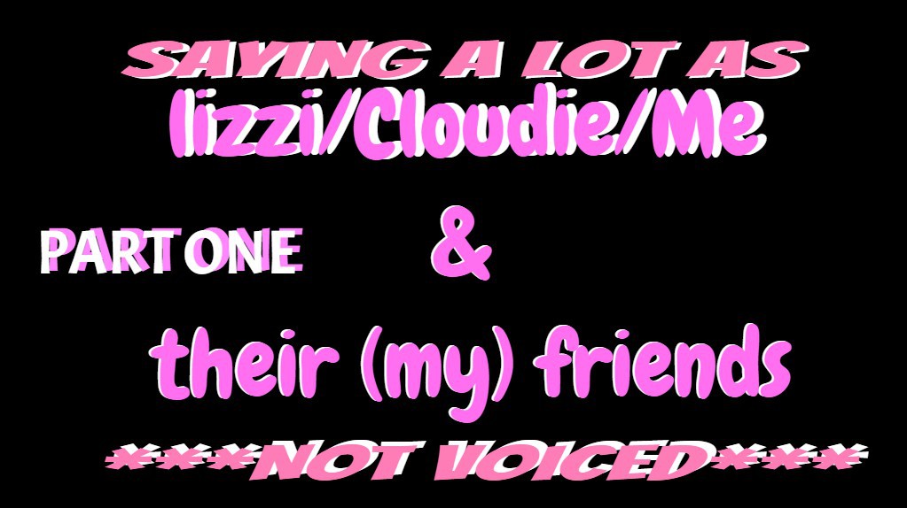 Saying a lot as lizzi/Cloudie/Me & their(my)friends NOT VOICED PART 1