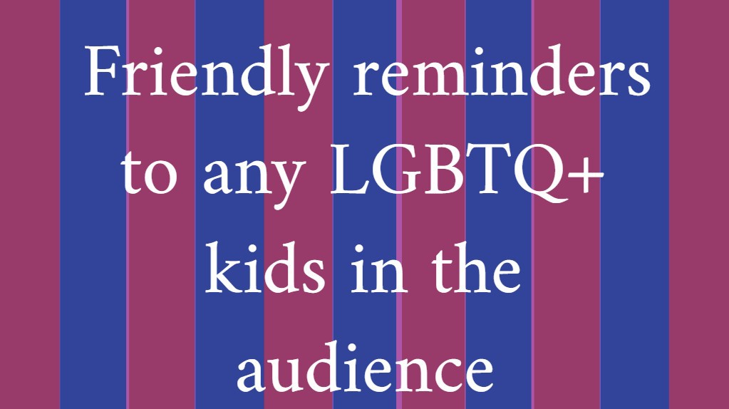Friendly reminders to any LGBTQ+ kids in the audience