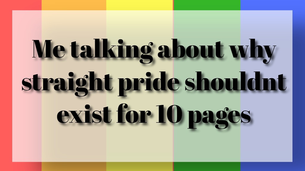 Me talking about why straight pride shouldnt exist for 10 pages
